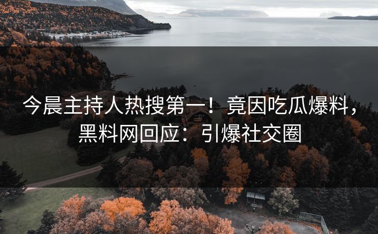 今晨主持人热搜第一！竟因吃瓜爆料，黑料网回应：引爆社交圈
