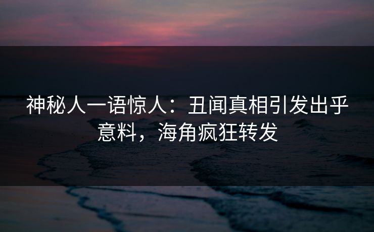 神秘人一语惊人：丑闻真相引发出乎意料，海角疯狂转发