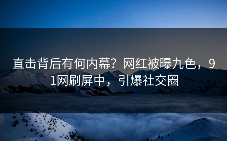 直击背后有何内幕？网红被曝九色，91网刷屏中，引爆社交圈