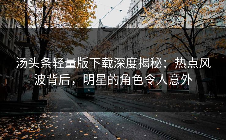 汤头条轻量版下载深度揭秘：热点风波背后，明星的角色令人意外