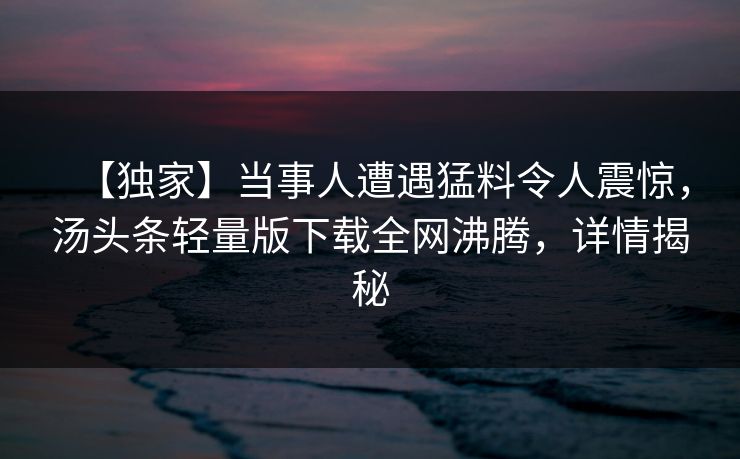 【独家】当事人遭遇猛料令人震惊，汤头条轻量版下载全网沸腾，详情揭秘