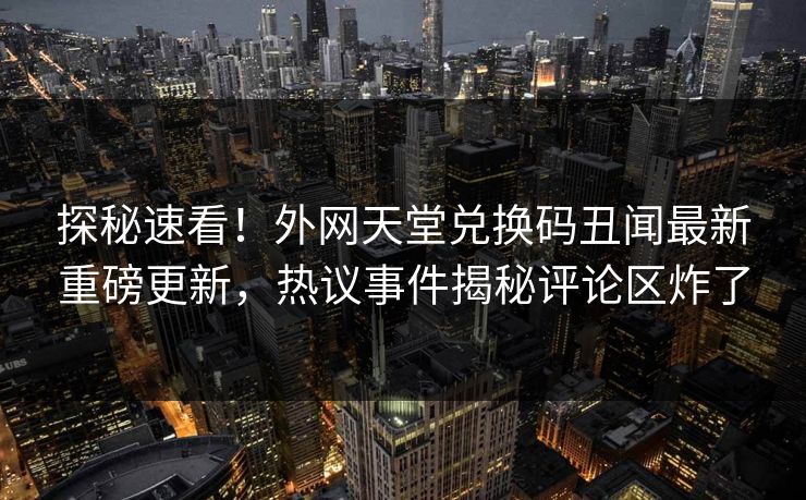 探秘速看！外网天堂兑换码丑闻最新重磅更新，热议事件揭秘评论区炸了