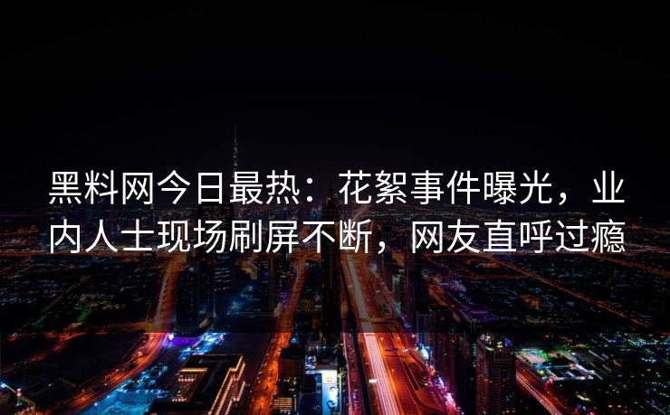 黑料网今日最热：花絮事件曝光，业内人士现场刷屏不断，网友直呼过瘾