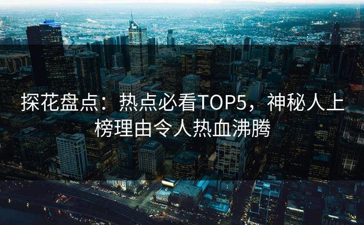 探花盘点：热点必看TOP5，神秘人上榜理由令人热血沸腾