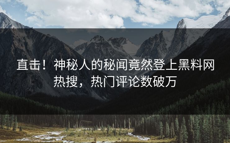 直击！神秘人的秘闻竟然登上黑料网热搜，热门评论数破万