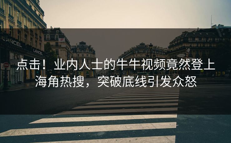 点击！业内人士的牛牛视频竟然登上海角热搜，突破底线引发众怒