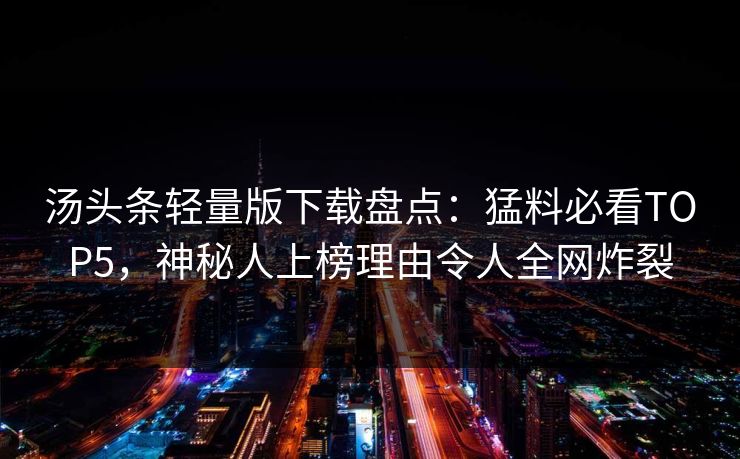 汤头条轻量版下载盘点：猛料必看TOP5，神秘人上榜理由令人全网炸裂