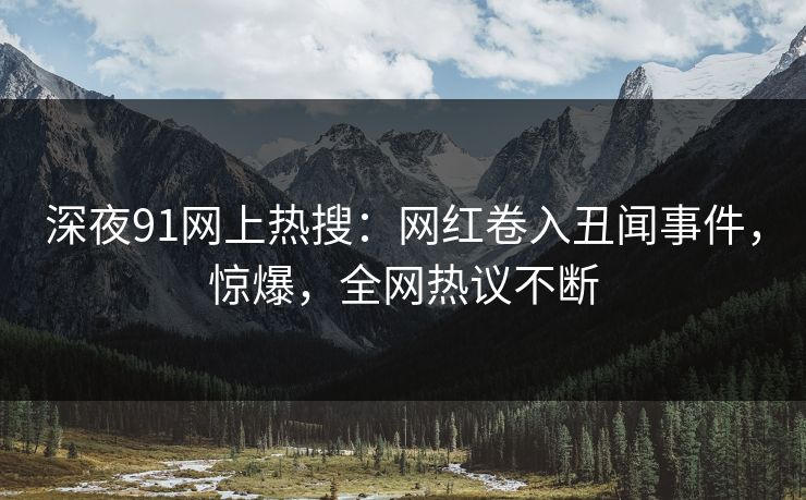 深夜91网上热搜：网红卷入丑闻事件，惊爆，全网热议不断