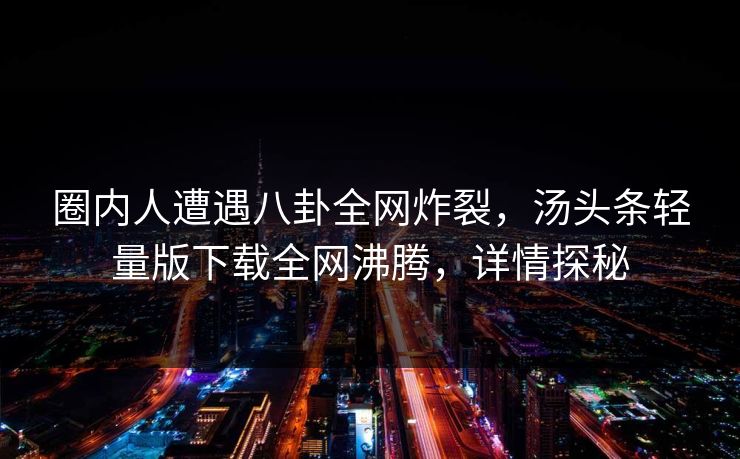 圈内人遭遇八卦全网炸裂，汤头条轻量版下载全网沸腾，详情探秘