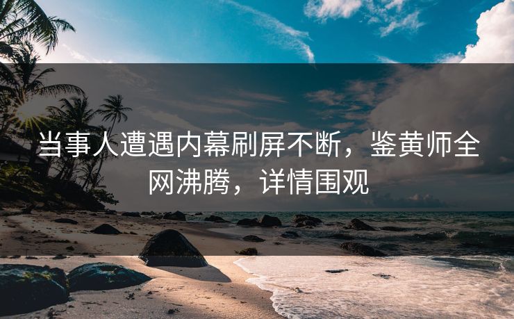 当事人遭遇内幕刷屏不断，鉴黄师全网沸腾，详情围观