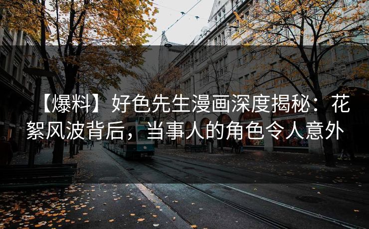 【爆料】好色先生漫画深度揭秘：花絮风波背后，当事人的角色令人意外