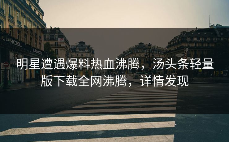 明星遭遇爆料热血沸腾，汤头条轻量版下载全网沸腾，详情发现