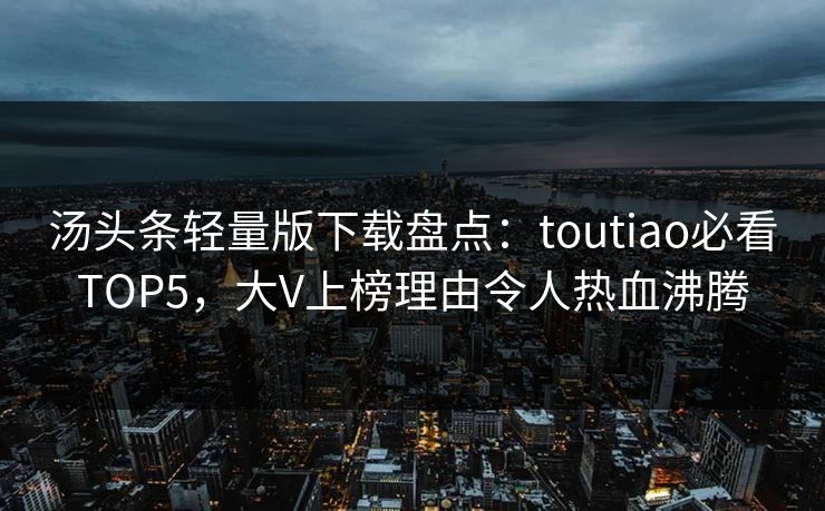 汤头条轻量版下载盘点：toutiao必看TOP5，大V上榜理由令人热血沸腾