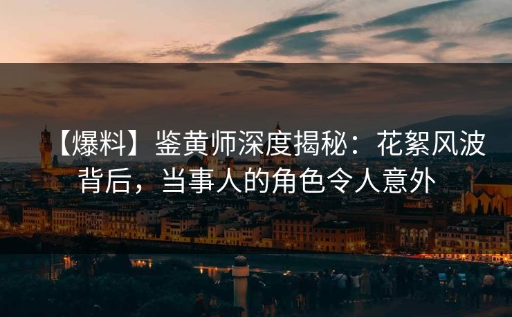 【爆料】鉴黄师深度揭秘：花絮风波背后，当事人的角色令人意外