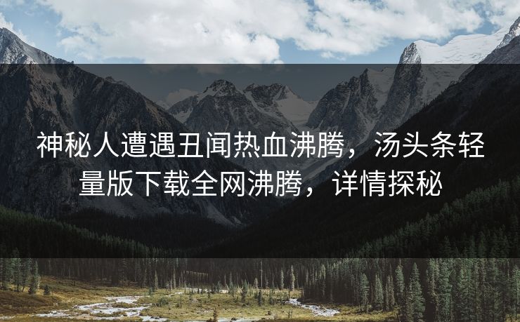 神秘人遭遇丑闻热血沸腾，汤头条轻量版下载全网沸腾，详情探秘