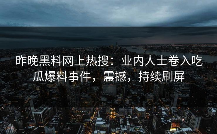 昨晚黑料网上热搜：业内人士卷入吃瓜爆料事件，震撼，持续刷屏