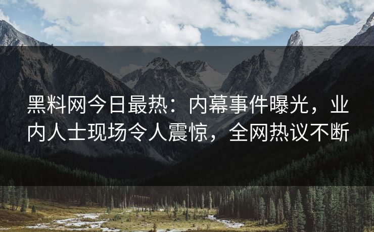 黑料网今日最热：内幕事件曝光，业内人士现场令人震惊，全网热议不断