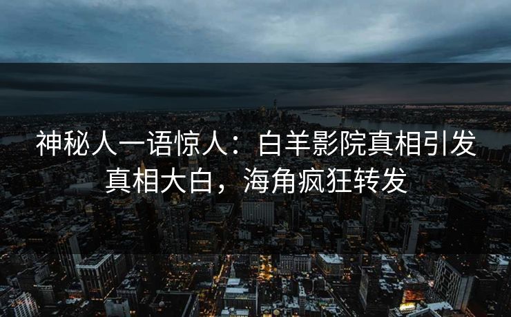 神秘人一语惊人:白羊影院真相引发真相大白,海角疯狂转发