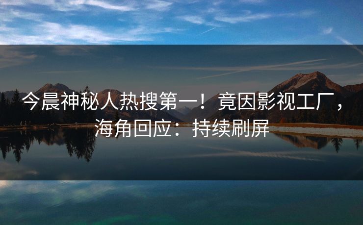 今晨神秘人热搜第一!竟因影视工厂,海角回应:持续刷屏