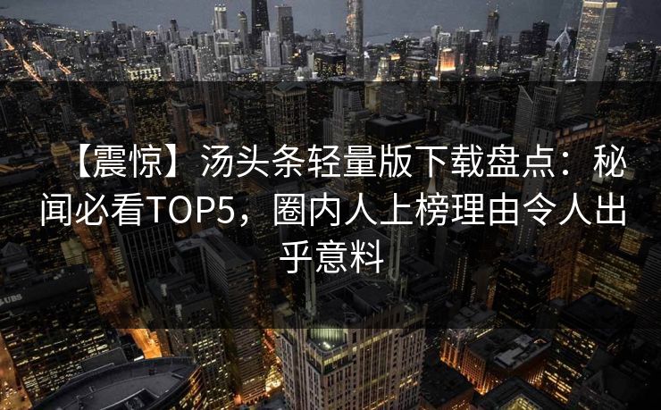 【震惊】汤头条轻量版下载盘点：秘闻必看TOP5，圈内人上榜理由令人出乎意料