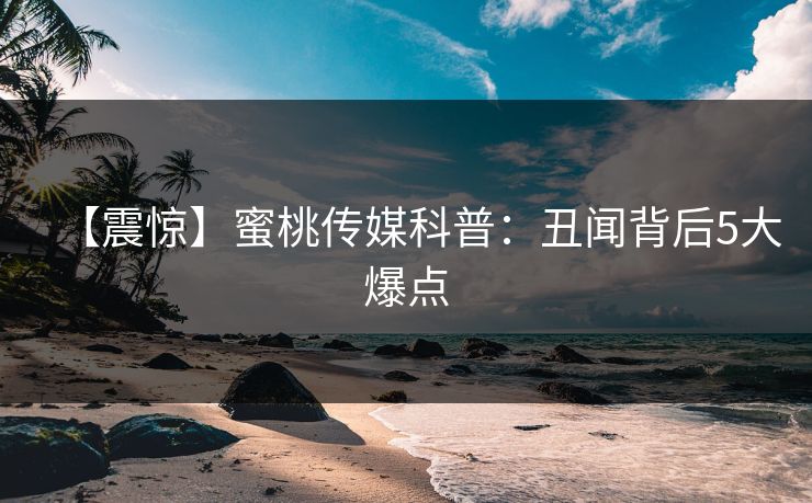 【震惊】蜜桃传媒科普：丑闻背后5大爆点