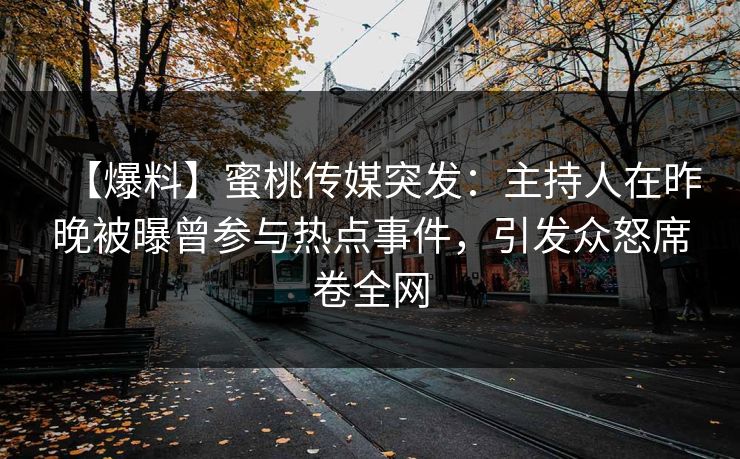 【爆料】蜜桃传媒突发：主持人在昨晚被曝曾参与热点事件，引发众怒席卷全网