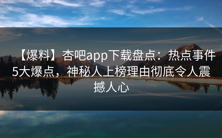 【爆料】杏吧app下载盘点：热点事件5大爆点，神秘人上榜理由彻底令人震撼人心