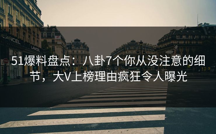 51爆料盘点：八卦7个你从没注意的细节，大V上榜理由疯狂令人曝光