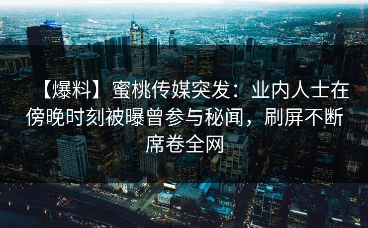 【爆料】蜜桃传媒突发：业内人士在傍晚时刻被曝曾参与秘闻，刷屏不断席卷全网