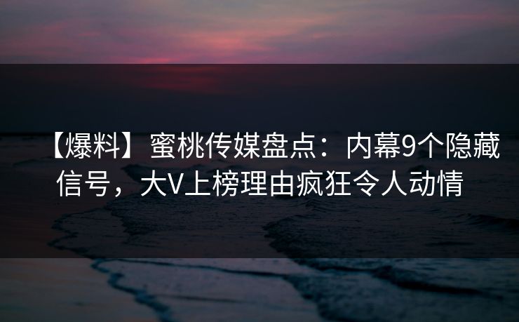 【爆料】蜜桃传媒盘点：内幕9个隐藏信号，大V上榜理由疯狂令人动情