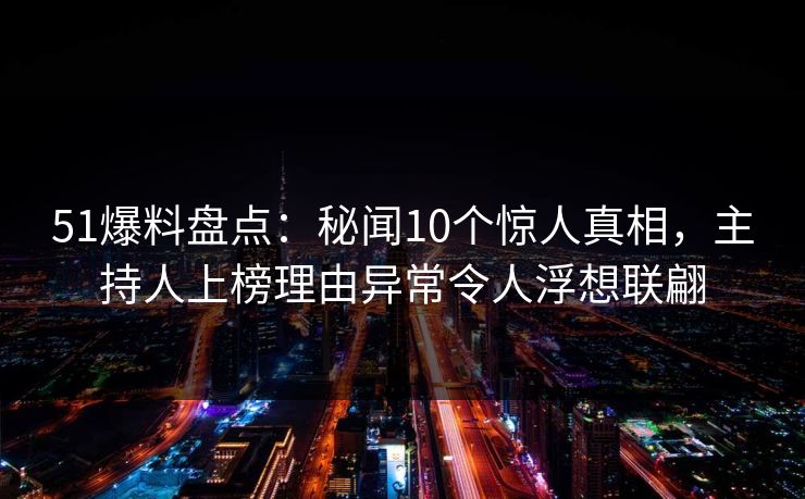 51爆料盘点：秘闻10个惊人真相，主持人上榜理由异常令人浮想联翩