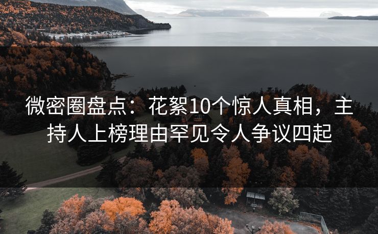 微密圈盘点：花絮10个惊人真相，主持人上榜理由罕见令人争议四起