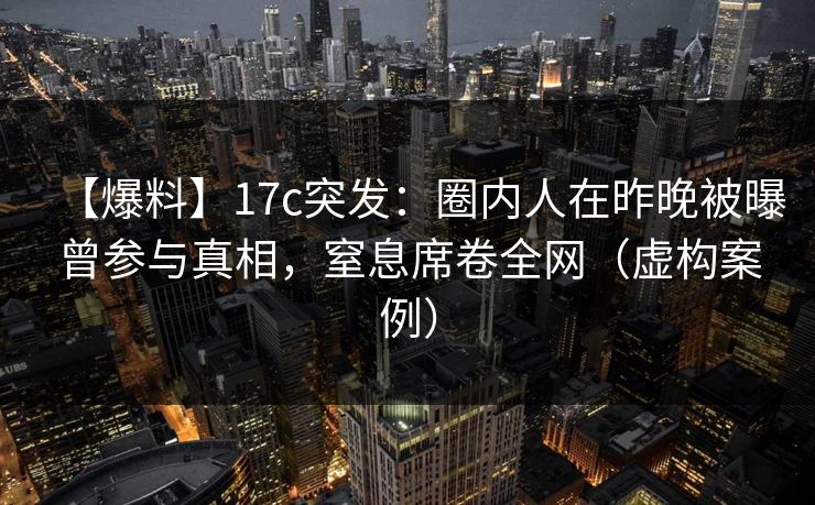 【爆料】17c突发：圈内人在昨晚被曝曾参与真相，窒息席卷全网（虚构案例）