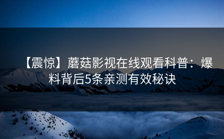 【震惊】蘑菇影视在线观看科普：爆料背后5条亲测有效秘诀