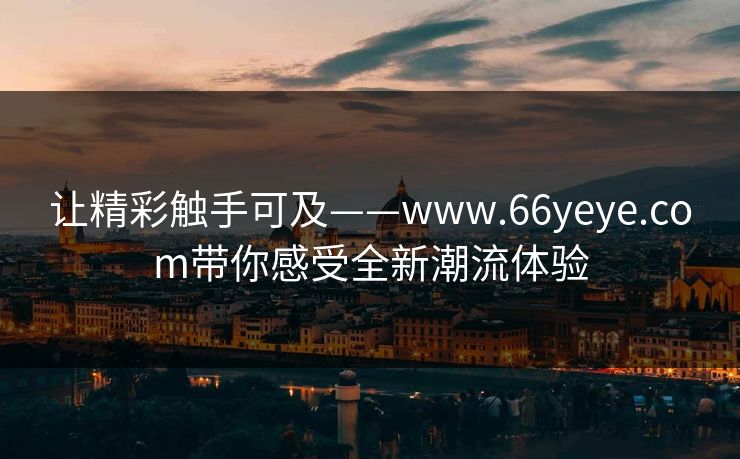 让精彩触手可及——www.66yeye.com带你感受全新潮流体验