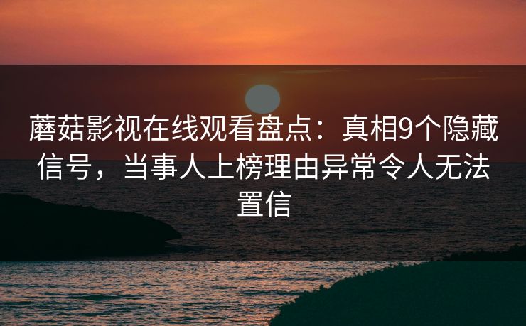 蘑菇影视在线观看盘点：真相9个隐藏信号，当事人上榜理由异常令人无法置信