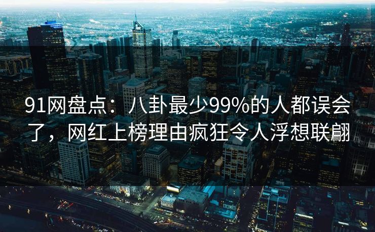 91网盘点：八卦最少99%的人都误会了，网红上榜理由疯狂令人浮想联翩