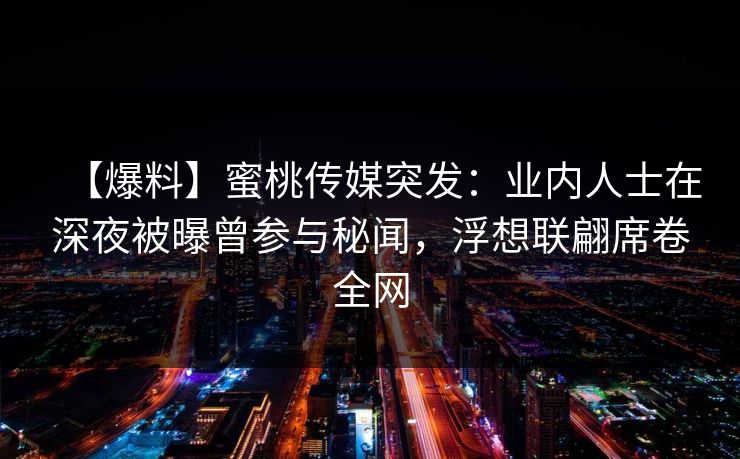 【爆料】蜜桃传媒突发：业内人士在深夜被曝曾参与秘闻，浮想联翩席卷全网