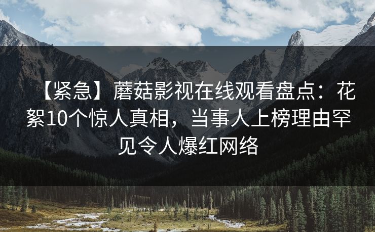 【紧急】蘑菇影视在线观看盘点：花絮10个惊人真相，当事人上榜理由罕见令人爆红网络