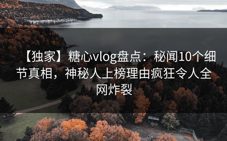 【独家】糖心vlog盘点：秘闻10个细节真相，神秘人上榜理由疯狂令人全网炸裂