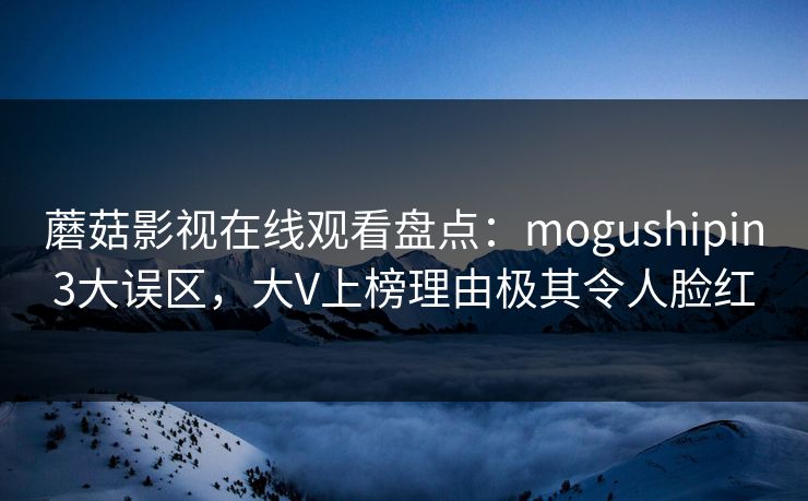 蘑菇影视在线观看盘点：mogushipin3大误区，大V上榜理由极其令人脸红