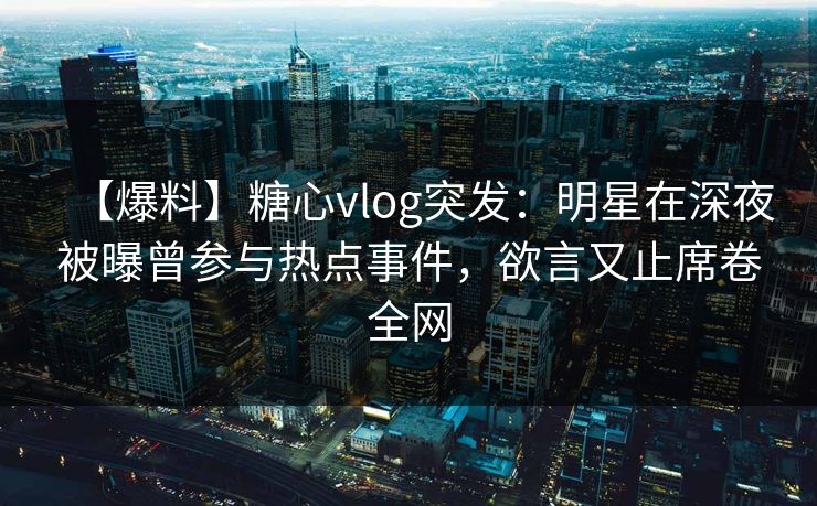 【爆料】糖心vlog突发：明星在深夜被曝曾参与热点事件，欲言又止席卷全网