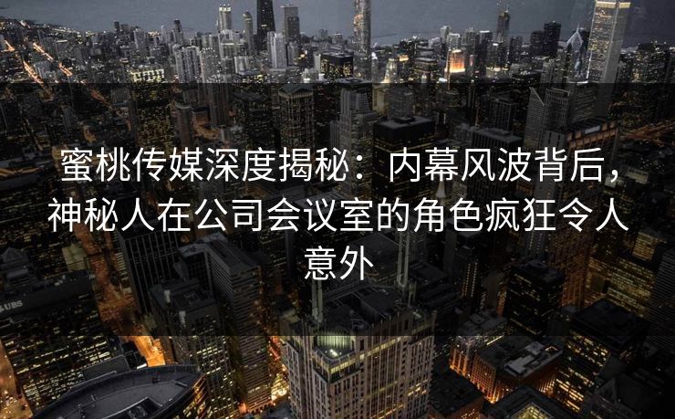 蜜桃传媒深度揭秘：内幕风波背后，神秘人在公司会议室的角色疯狂令人意外