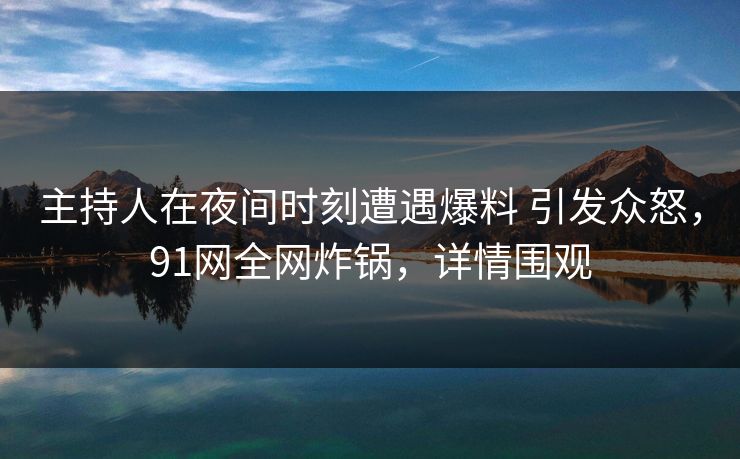 主持人在夜间时刻遭遇爆料 引发众怒，91网全网炸锅，详情围观