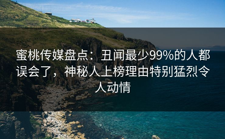 蜜桃传媒盘点:丑闻最少99%的人都误会了,神秘人上榜理由特别猛烈令人动情 蜜桃传媒盘点:丑闻最少99%的人都误会了,神秘人上榜理由特别猛烈令人动情
