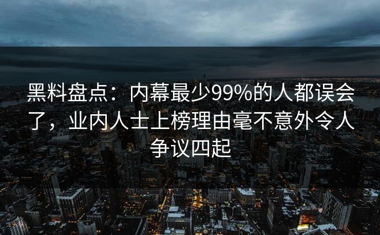 黑料盘点：内幕最少99%的人都误会了，业内人士上榜理由毫不意外令人争议四起