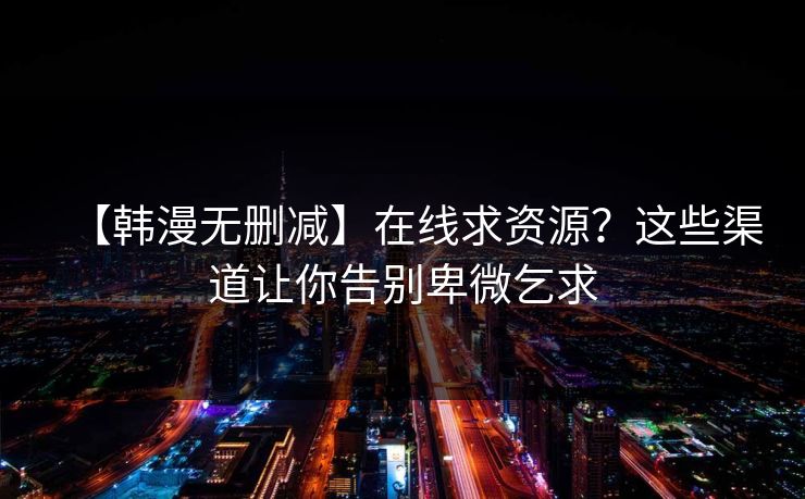 【韩漫无删减】在线求资源？这些渠道让你告别卑微乞求