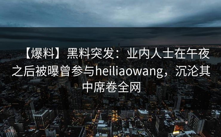 【爆料】黑料突发：业内人士在午夜之后被曝曾参与heiliaowang，沉沦其中席卷全网
