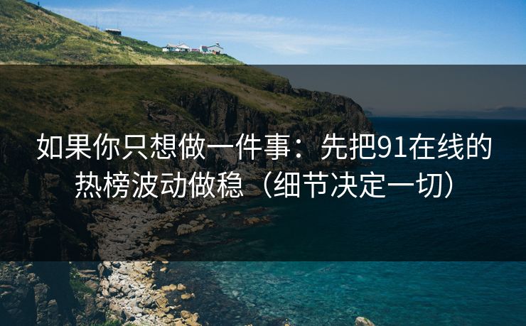 如果你只想做一件事:先把91在线的热榜波动做稳(细节决定一切) 如果你只想做一件事:先把91在线的热榜波动做稳(细节决定一切)