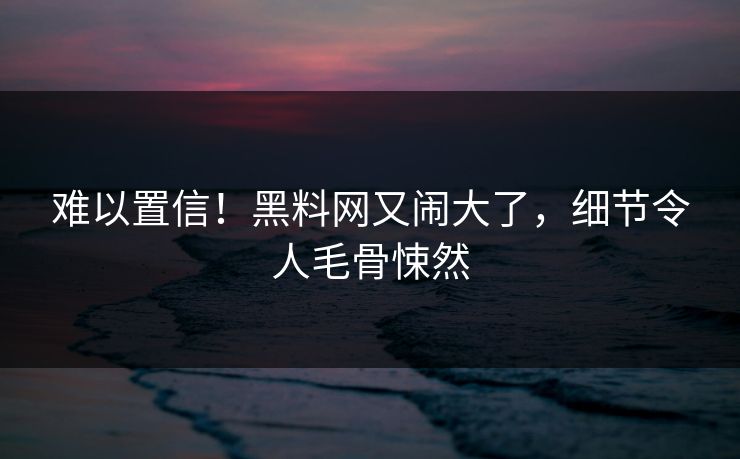 难以置信！黑料网又闹大了，细节令人毛骨悚然